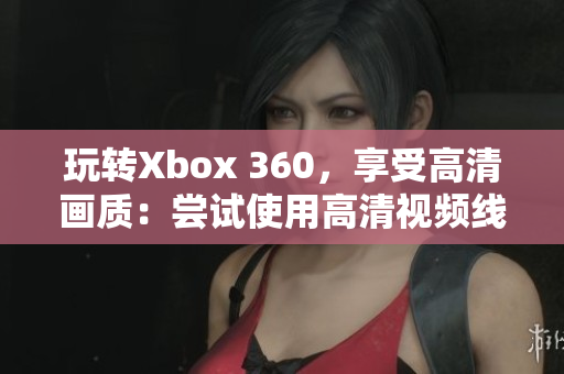 玩轉(zhuǎn)Xbox 360，享受高清畫質(zhì)：嘗試使用高清視頻線！