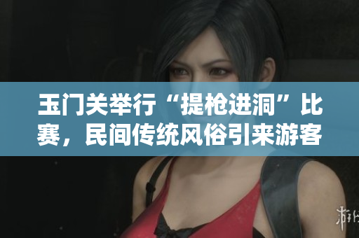 玉門關舉行“提槍進洞”比賽,民間傳統(tǒng)風俗引來游客涌入。 玉門關舉行“提槍進洞”比賽,民間傳統(tǒng)風俗引來游客涌入。