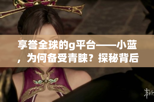 享譽全球的g平臺——小藍，為何備受青睞？探秘背后的原因！