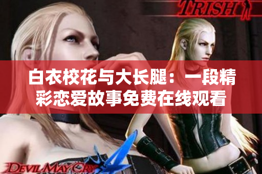 白衣校花與大長腿：一段精彩戀愛故事免費在線觀看