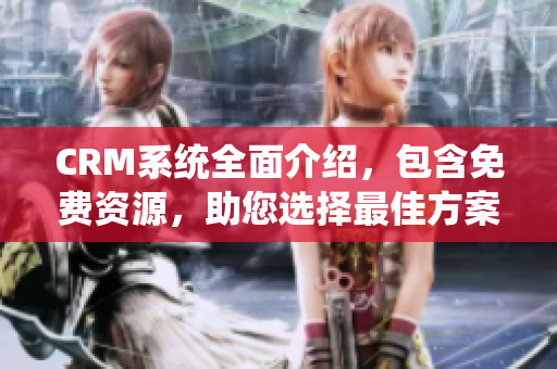 CRM系統(tǒng)全面介紹，包含免費(fèi)資源，助您選擇最佳方案