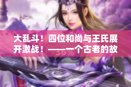 大亂斗！四位和尚與王氏展開激戰(zhàn)！——一個(gè)古老的故事重新詮釋