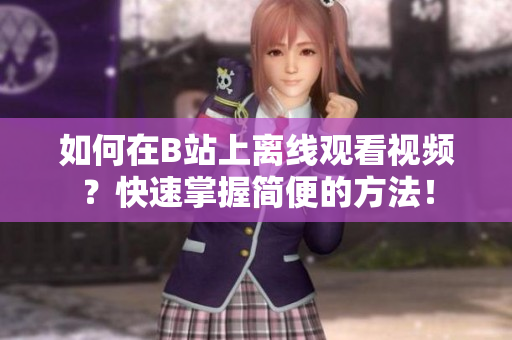 如何在B站上離線觀看視頻？快速掌握簡便的方法！