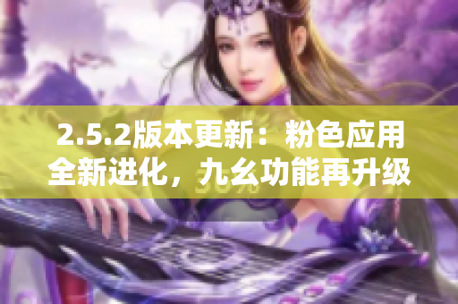 2.5.2版本更新：粉色應(yīng)用全新進(jìn)化，九幺功能再升級