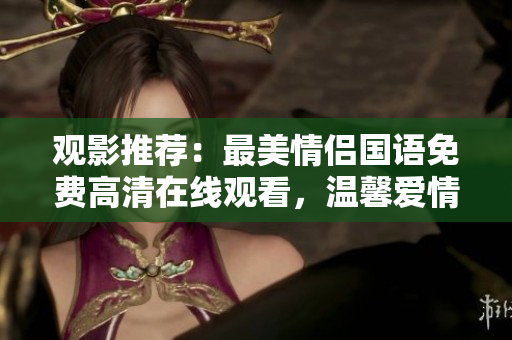 觀影推薦：最美情侶國語免費高清在線觀看，溫馨愛情故事溫暖人心