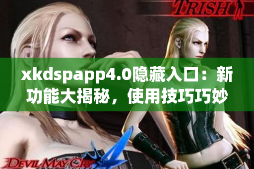 xkdspapp4.0隱藏入口：新功能大揭秘，使用技巧巧妙探秘(1)