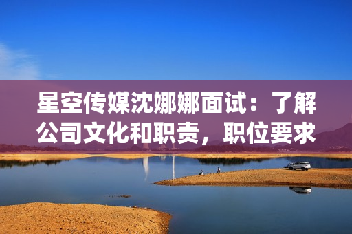 星空傳媒沈娜娜面試：了解公司文化和職責(zé)，職位要求和發(fā)展機(jī)遇(1)