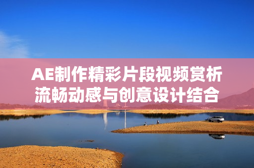 AE制作精彩片段視頻賞析流暢動感與創(chuàng)意設(shè)計結(jié)合