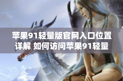 蘋果91輕量版官網(wǎng)入口位置詳解 如何訪問蘋果91輕量版官網(wǎng)？(1)