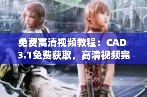 免費高清視頻教程：CAD 3.1免費獲取，高清視頻完整演示(1)