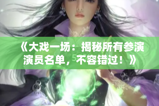《大戲一場：揭秘所有參演演員名單，不容錯過！》