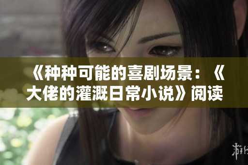 《種種可能的喜劇場景：《大佬的灌溉日常小說》閱讀筆記》