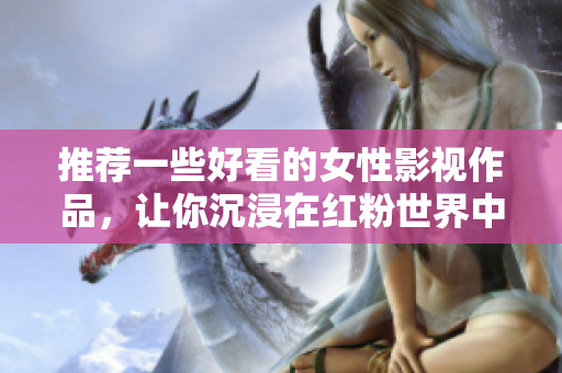 推薦一些好看的女性影視作品，讓你沉浸在紅粉世界中
