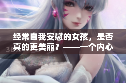 經(jīng)常自我安慰的女孩，是否真的更美麗？——一個內(nèi)心的探尋