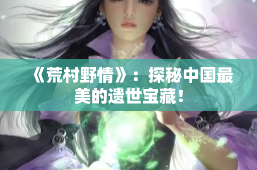 《荒村野情》：探秘中國最美的遺世寶藏！