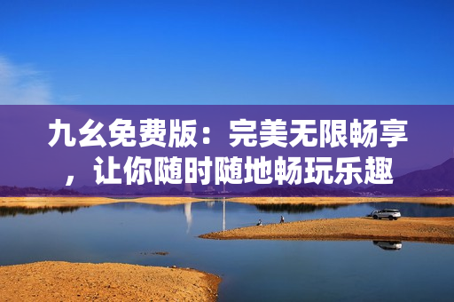 九幺免費版：完美無限暢享，讓你隨時隨地暢玩樂趣