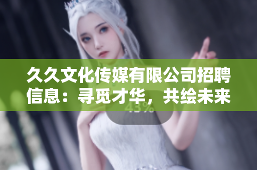 久久文化傳媒有限公司招聘信息：尋覓才華，共繪未來！