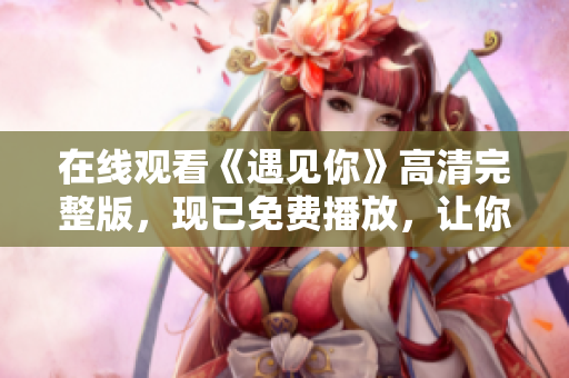在線觀看《遇見你》高清完整版，現(xiàn)已免費(fèi)播放，讓你心生暖意