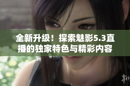 全新升級！探索魅影5.3直播的獨(dú)家特色與精彩內(nèi)容