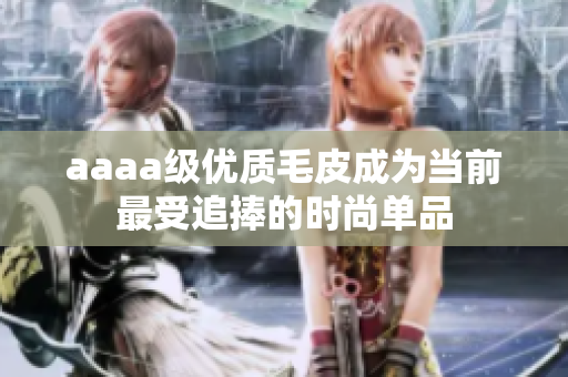 aaaa級優(yōu)質毛皮成為當前最受追捧的時尚單品