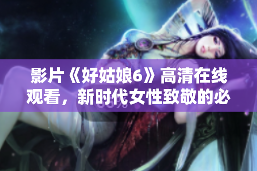 影片《好姑娘6》高清在線觀看，新時代女性致敬的必看電影！