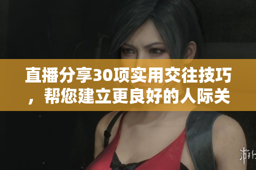直播分享30項(xiàng)實(shí)用交往技巧，幫您建立更良好的人際關(guān)系