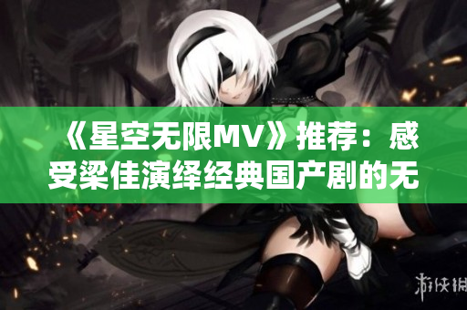 《星空無限MV》推薦：感受梁佳演繹經(jīng)典國(guó)產(chǎn)劇的無限魅力！