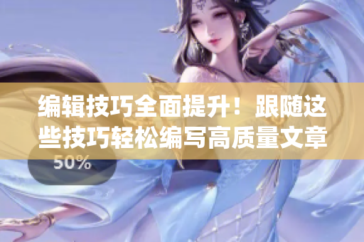 編輯技巧全面提升！跟隨這些技巧輕松編寫高質(zhì)量文章！(1)