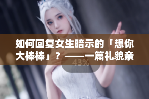 如何回復(fù)女生暗示的「想你大棒棒」？——一篇禮貌親和的指南