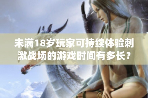 未滿18歲玩家可持續(xù)體驗(yàn)刺激戰(zhàn)場(chǎng)的游戲時(shí)間有多長(zhǎng)？(1)