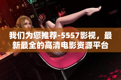 我們?yōu)槟扑]-5557影視，最新最全的高清電影資源平臺(tái)
