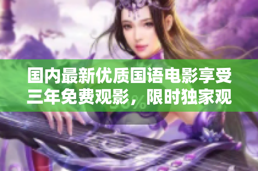 國內(nèi)最新優(yōu)質(zhì)國語電影享受三年免費(fèi)觀影,限時(shí)獨(dú)家觀賞 國內(nèi)最新優(yōu)質(zhì)國語電影享受三年免費(fèi)觀影,限時(shí)獨(dú)家觀賞