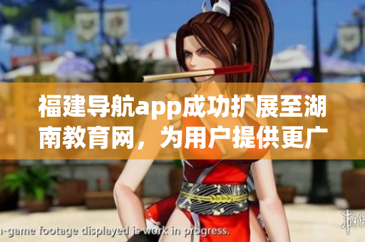 福建導航app成功擴展至湖南教育網(wǎng)，為用戶提供更廣泛的服務(1)