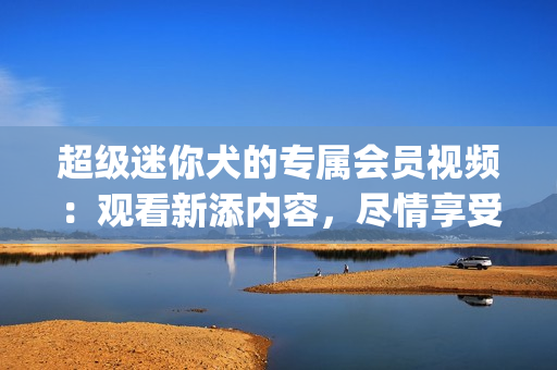 超級迷你犬的專屬會員視頻：觀看新添內(nèi)容，盡情享受(1)
