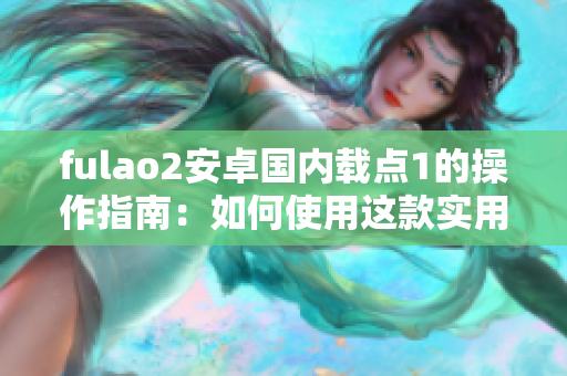 fulao2安卓國(guó)內(nèi)載點(diǎn)1的操作指南：如何使用這款實(shí)用工具