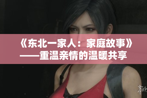 《東北一家人：家庭故事》——重溫親情的溫暖共享