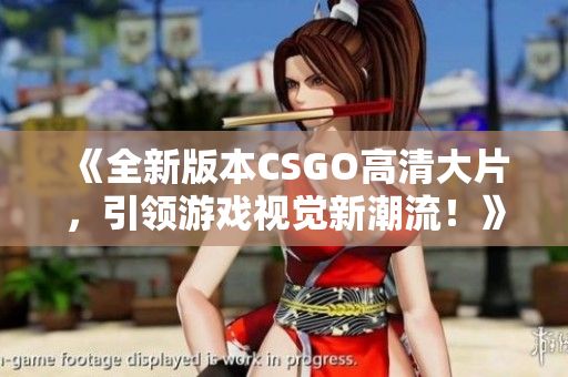《全新版本CSGO高清大片，引領(lǐng)游戲視覺新潮流！》