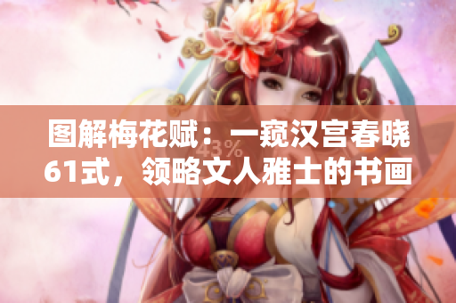 圖解梅花賦：一窺漢宮春曉61式，領(lǐng)略文人雅士的書畫藝術(shù)精髓
