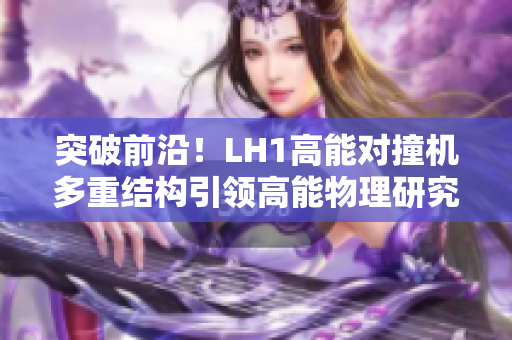 突破前沿！LH1高能對(duì)撞機(jī)多重結(jié)構(gòu)引領(lǐng)高能物理研究