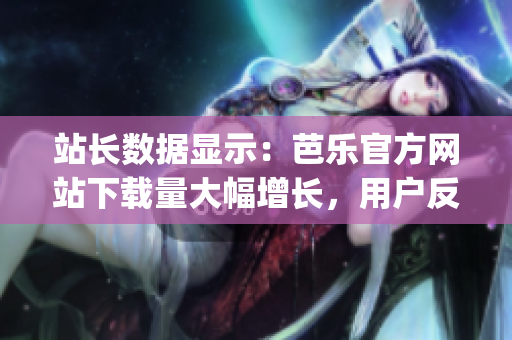 站長(zhǎng)數(shù)據(jù)顯示：芭樂官方網(wǎng)站下載量大幅增長(zhǎng)，用戶反饋極佳(1)