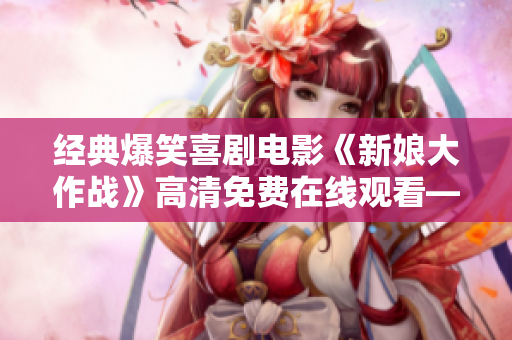 經(jīng)典爆笑喜劇電影《新娘大作戰(zhàn)》高清免費(fèi)在線觀看——還原狂歡派對(duì)！