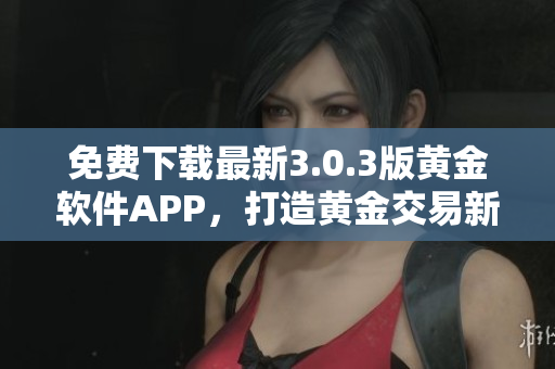 免費下載最新3.0.3版黃金軟件APP，打造黃金交易新體驗