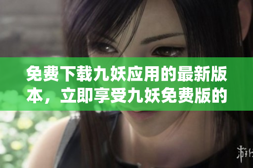免費下載九妖應(yīng)用的最新版本，立即享受九妖免費版的精彩功能和優(yōu)質(zhì)內(nèi)容(1)