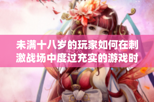 未滿十八歲的玩家如何在刺激戰(zhàn)場(chǎng)中度過充實(shí)的游戲時(shí)光？(1)