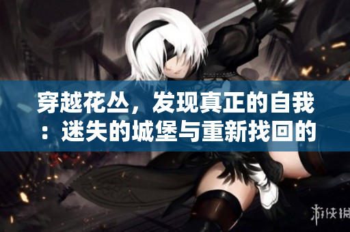 穿越花叢,發(fā)現(xiàn)真正的自我:迷失的城堡與重新找回的自我 穿越花叢,發(fā)現(xiàn)真正的自我:迷失的城堡與重新找回的自我