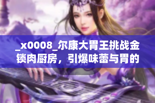 _x0008_爾康大胃王挑戰(zhàn)金鎖肉廚房，引爆味蕾與胃的終極對決！
