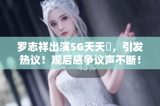 羅志祥出演5G天天奭,引發(fā)熱議!觀后感爭(zhēng)議聲不斷! 羅志祥出演5G天天奭,引發(fā)熱議!觀后感爭(zhēng)議聲不斷!
