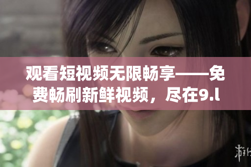 觀看短視頻無限暢享——免費暢刷新鮮視頻，盡在9.l短視頻(1)
