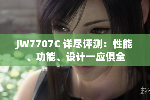 JW7707C 詳盡評測：性能、功能、設(shè)計一應(yīng)俱全