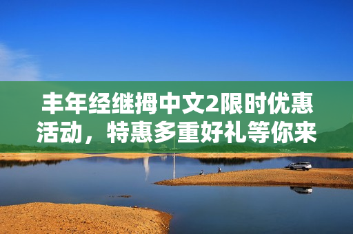 豐年經(jīng)繼拇中文2限時優(yōu)惠活動，特惠多重好禮等你來搶購